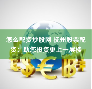 怎么配資炒股網 撫州股票配資：助您投資更上一層樓